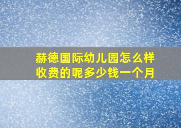 赫德国际幼儿园怎么样收费的呢多少钱一个月