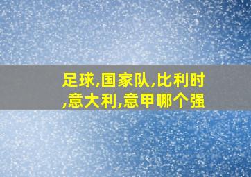 足球,国家队,比利时,意大利,意甲哪个强