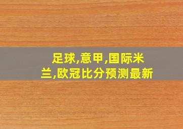 足球,意甲,国际米兰,欧冠比分预测最新