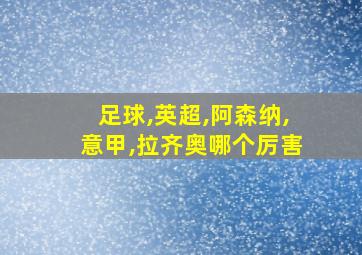 足球,英超,阿森纳,意甲,拉齐奥哪个厉害