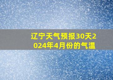 辽宁天气预报30天2024年4月份的气温