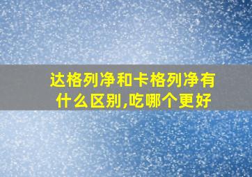 达格列净和卡格列净有什么区别,吃哪个更好