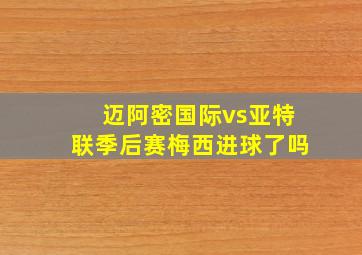 迈阿密国际vs亚特联季后赛梅西进球了吗