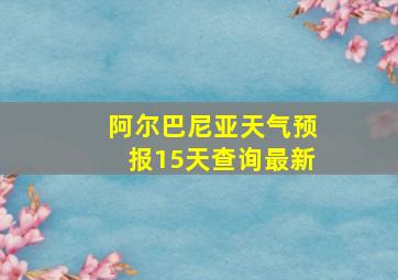 阿尔巴尼亚天气预报15天查询最新