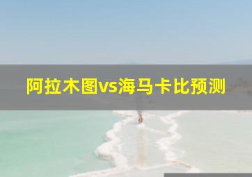 阿拉木图vs海马卡比预测