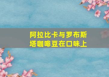 阿拉比卡与罗布斯塔咖啡豆在口味上