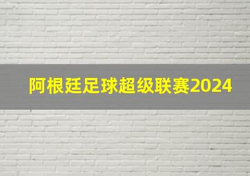 阿根廷足球超级联赛2024