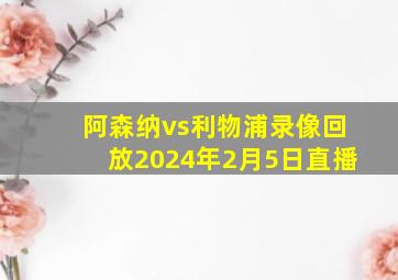 阿森纳vs利物浦录像回放2024年2月5日直播