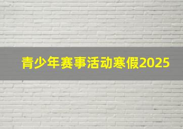 青少年赛事活动寒假2025