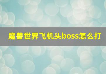 魔兽世界飞机头boss怎么打